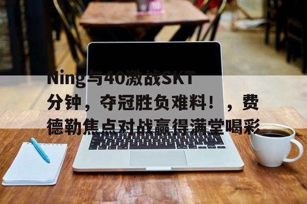 Ning与40激战SKT分钟，夺冠胜负难料！，费德勒焦点对战赢得满堂喝彩